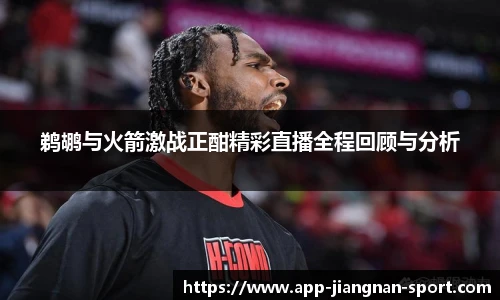 鹈鹕与火箭激战正酣精彩直播全程回顾与分析