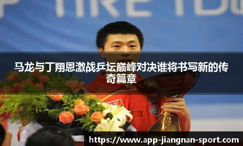 马龙与丁翔恩激战乒坛巅峰对决谁将书写新的传奇篇章